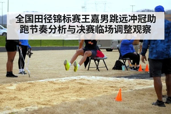 全国田径锦标赛王嘉男跳远冲冠助跑节奏分析与决赛临场调整观察