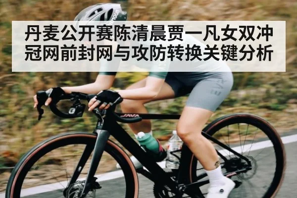 丹麦公开赛陈清晨贾一凡女双冲冠网前封网与攻防转换关键分析
