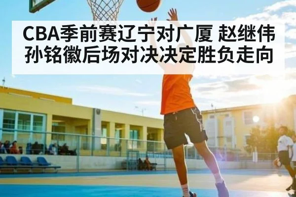 CBA季前赛辽宁对广厦 赵继伟孙铭徽后场对决决定胜负走向
