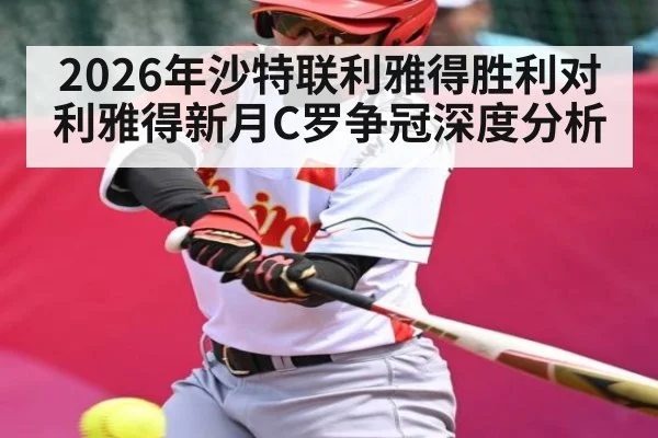 2026年沙特联利雅得胜利对利雅得新月C罗争冠深度分析