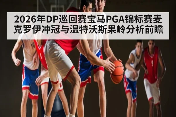 2026年DP巡回赛宝马PGA锦标赛麦克罗伊冲冠与温特沃斯果岭分析前瞻